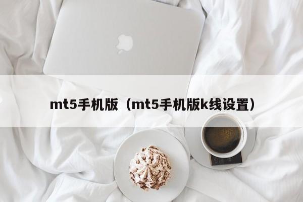 mt5手机版（mt5手机版k线设置）