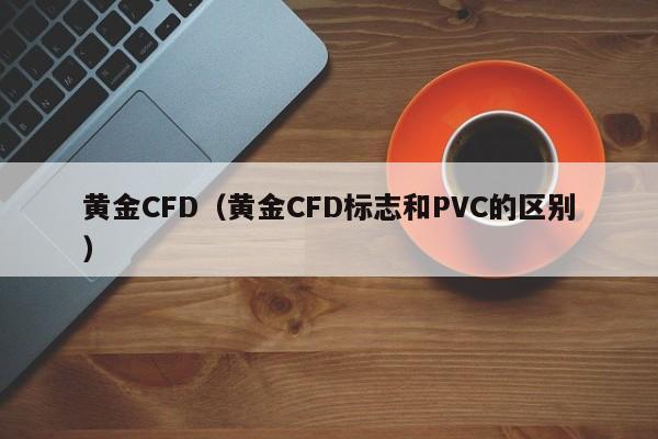 黄金CFD（黄金CFD标志和PVC的区别）