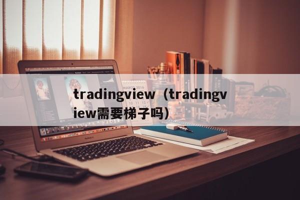 tradingview（tradingview需要梯子吗）