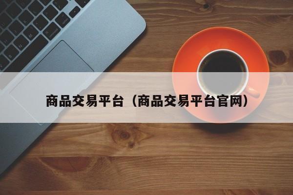 商品交易平台（商品交易平台官网）
