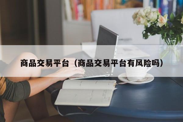 商品交易平台（商品交易平台有风险吗）