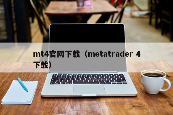 mt4官网下载（metatrader 4下载）