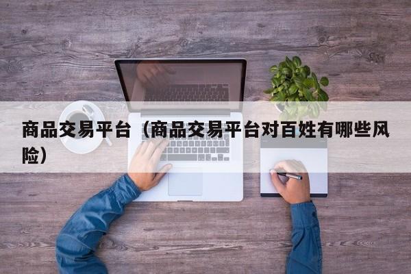 商品交易平台（商品交易平台对百姓有哪些风险）