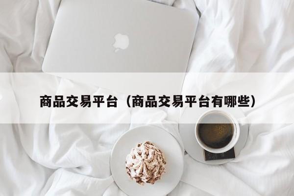 商品交易平台（商品交易平台有哪些）