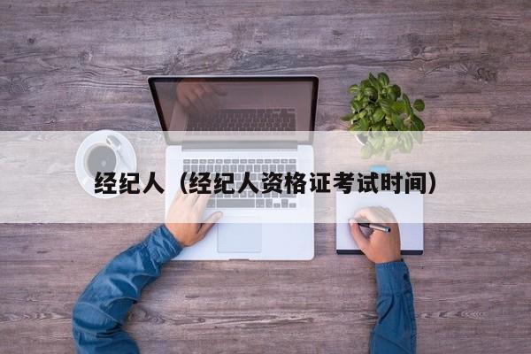 经纪人（经纪人资格证考试时间）
