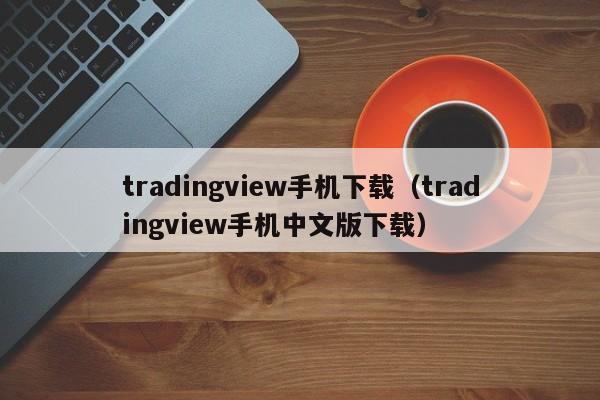 tradingview手机下载（tradingview手机中文版下载）