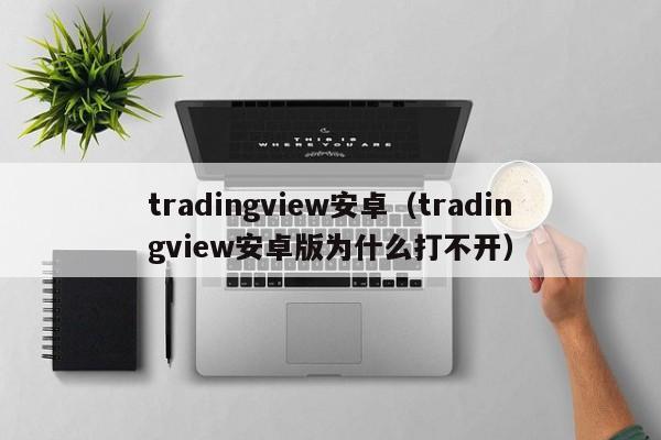 tradingview安卓（tradingview安卓版为什么打不开）