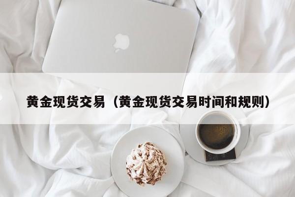 黄金现货交易（黄金现货交易时间和规则）