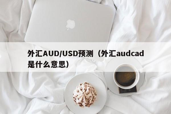 外汇AUD/USD预测（外汇audcad是什么意思）