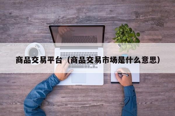 商品交易平台（商品交易市场是什么意思）