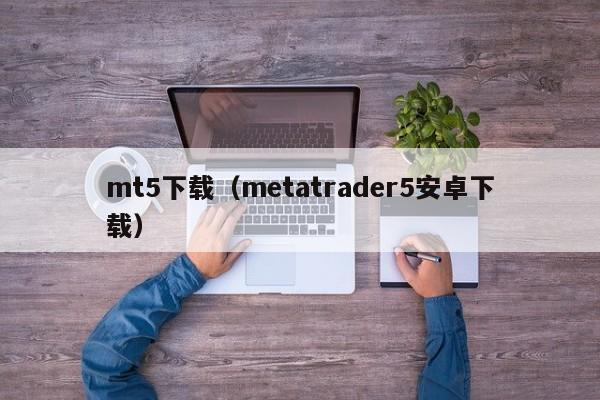 mt5下载（metatrader5安卓下载）