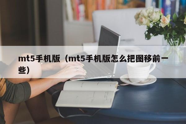 mt5手机版（mt5手机版怎么把图移前一些）