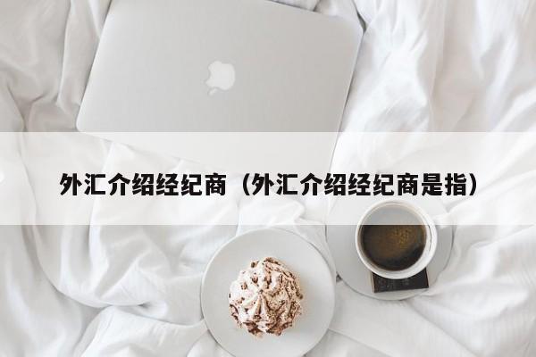 外汇介绍经纪商（外汇介绍经纪商是指）