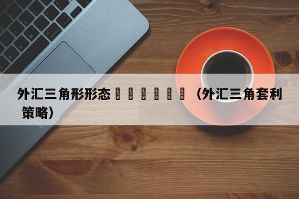 外汇三角形形态						（外汇三角套利 策略）