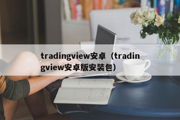 tradingview安卓（tradingview安卓版安装包）
