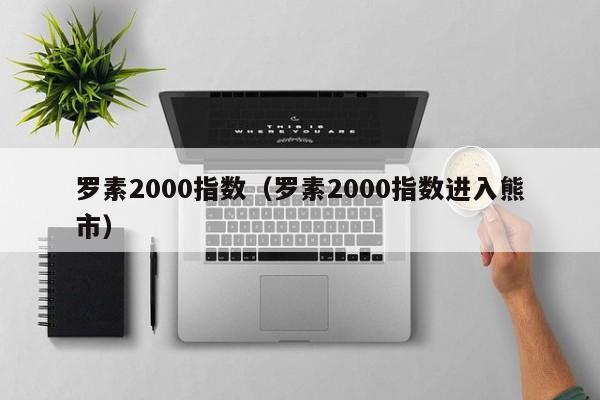 罗素2000指数（罗素2000指数进入熊市）
