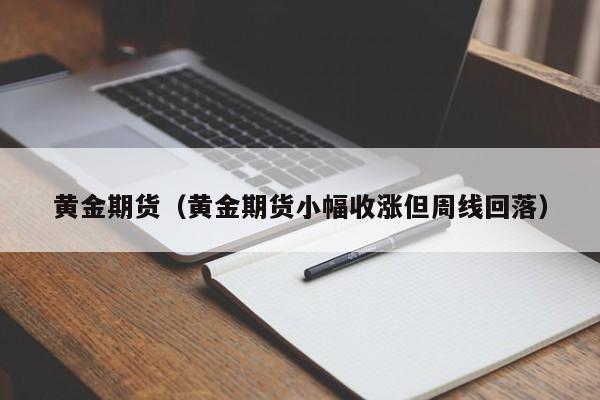 黄金期货（黄金期货小幅收涨但周线回落）