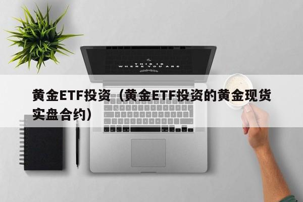 黄金ETF投资（黄金ETF投资的黄金现货实盘合约）