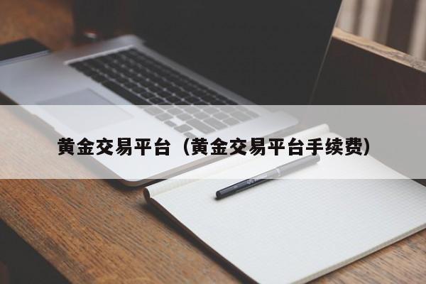 黄金交易平台（黄金交易平台手续费）