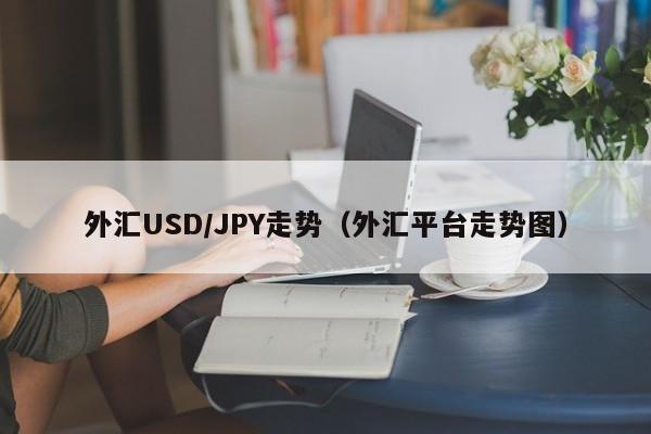 外汇USD/JPY走势（外汇平台走势图）