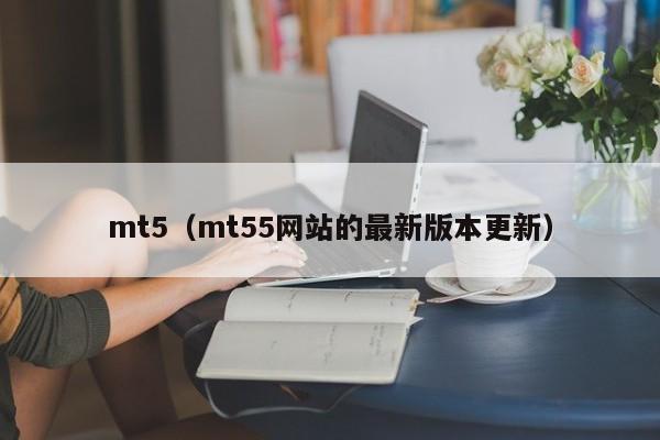 mt5（mt55网站的最新版本更新）