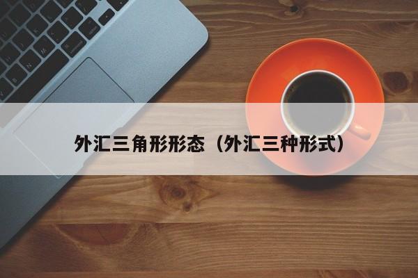 外汇三角形形态（外汇三种形式）