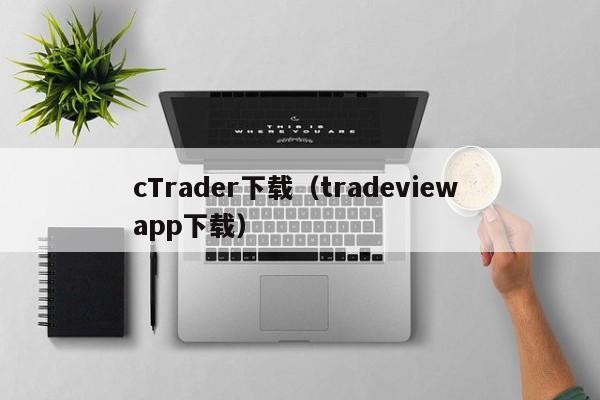 cTrader下载（tradeview app下载）